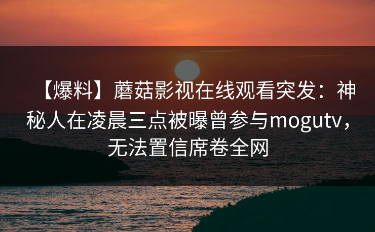 【爆料】蘑菇影视在线观看突发：神秘人在凌晨三点被曝曾参与mogutv，无法置信席卷全网