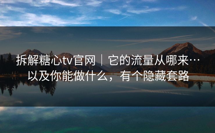 拆解糖心tv官网｜它的流量从哪来…以及你能做什么，有个隐藏套路