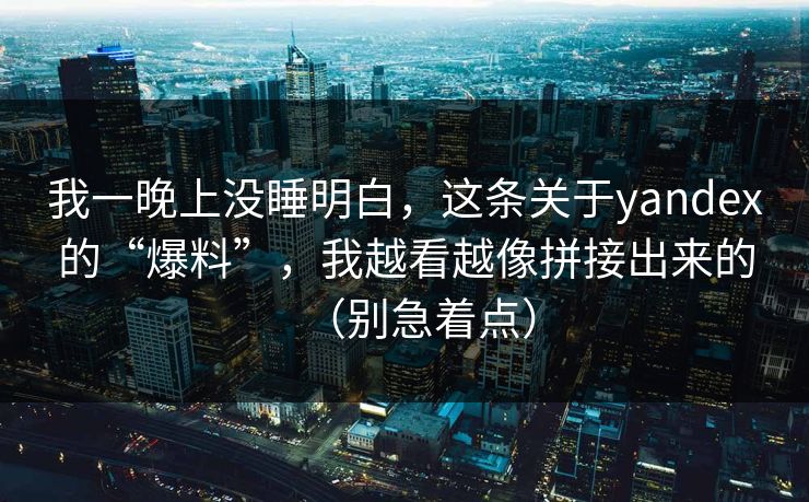 我一晚上没睡明白，这条关于yandex的“爆料”，我越看越像拼接出来的（别急着点）