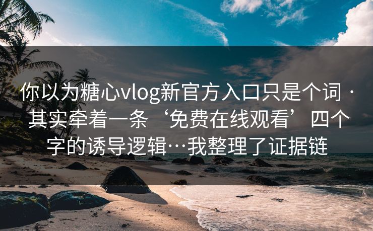 你以为糖心vlog新官方入口只是个词 · 其实牵着一条‘免费在线观看’四个字的诱导逻辑…我整理了证据链