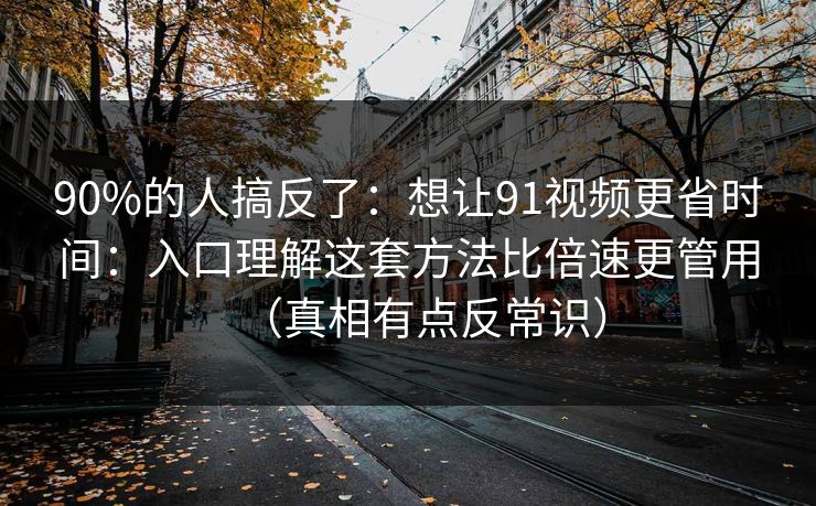 90%的人搞反了：想让91视频更省时间：入口理解这套方法比倍速更管用（真相有点反常识）