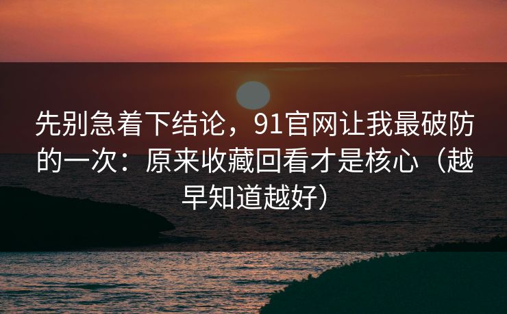 先别急着下结论,91官网让我最破防的一次:原来收藏回看才是核心(越早知道越好) 先别急着下结论,91官网让我最破防的一次:原来收藏回看才是核心(越早知道越好)