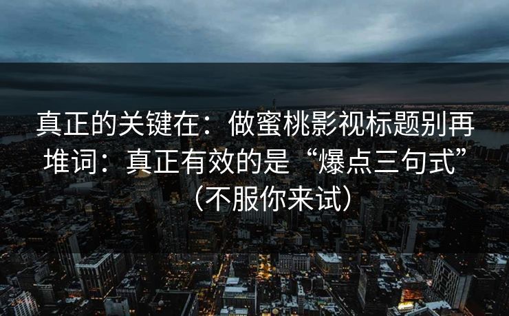 真正的关键在：做蜜桃影视标题别再堆词：真正有效的是“爆点三句式”（不服你来试）
