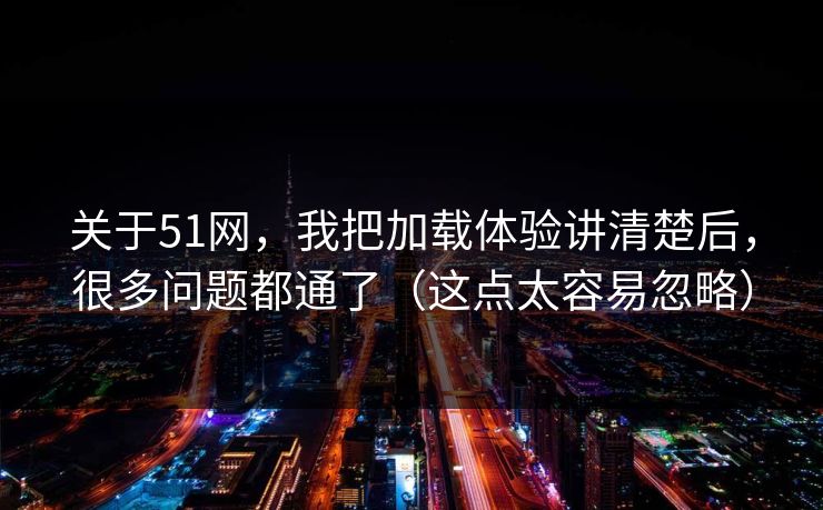 关于51网,我把加载体验讲清楚后,很多问题都通了(这点太容易忽略) 关于51网,我把加载体验讲清楚后,很多问题都通了(这点太容易忽略)