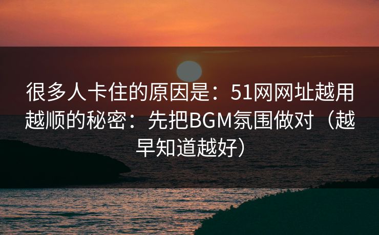 很多人卡住的原因是:51网网址越用越顺的秘密:先把BGM氛围做对(越早知道越好) 很多人卡住的原因是:51网网址越用越顺的秘密:先把BGM氛围做对(越早知道越好)