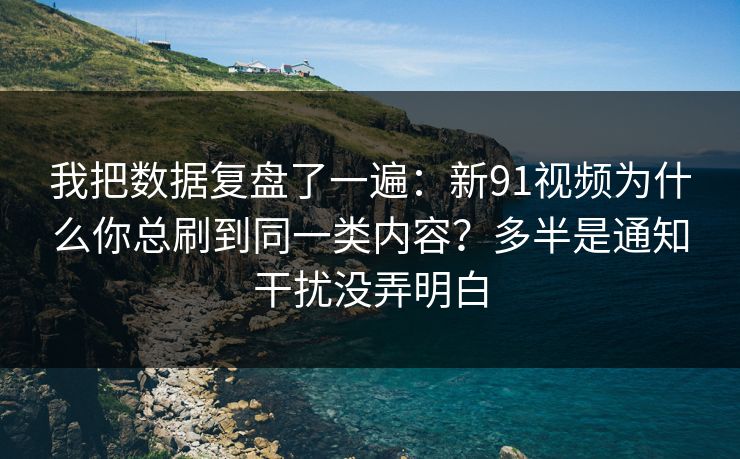 我把数据复盘了一遍:新91视频为什么你总刷到同一类内容?多半是通知干扰没弄明白 我把数据复盘了一遍:新91视频为什么你总刷到同一类内容?多半是通知干扰没弄明白