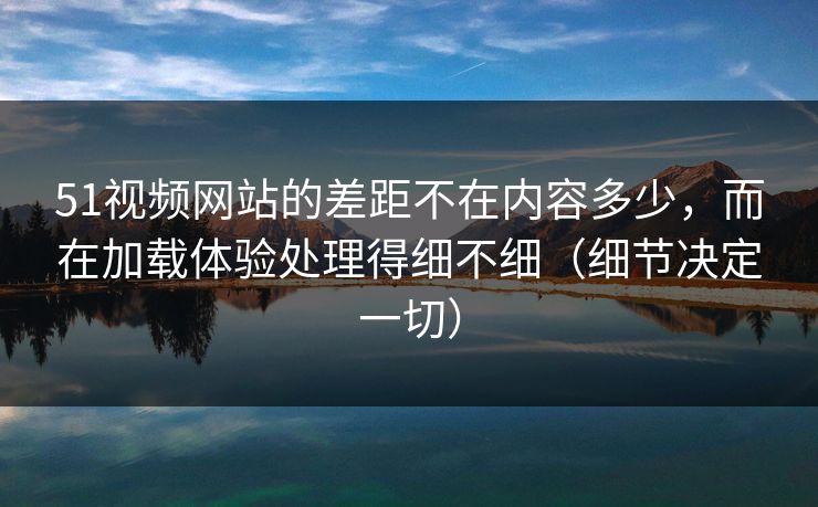 51视频网站的差距不在内容多少,而在加载体验处理得细不细(细节决定一切) 51视频网站的差距不在内容多少,而在加载体验处理得细不细(细节决定一切)
