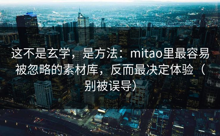 这不是玄学，是方法：mitao里最容易被忽略的素材库，反而最决定体验（别被误导）