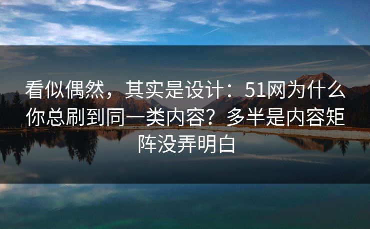 看似偶然,其实是设计:51网为什么你总刷到同一类内容?多半是内容矩阵没弄明白 看似偶然,其实是设计:51网为什么你总刷到同一类内容?多半是内容矩阵没弄明白