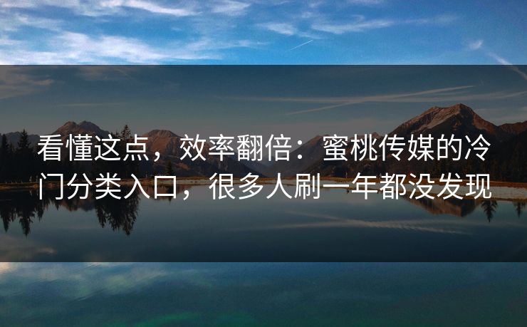 看懂这点，效率翻倍：蜜桃传媒的冷门分类入口，很多人刷一年都没发现