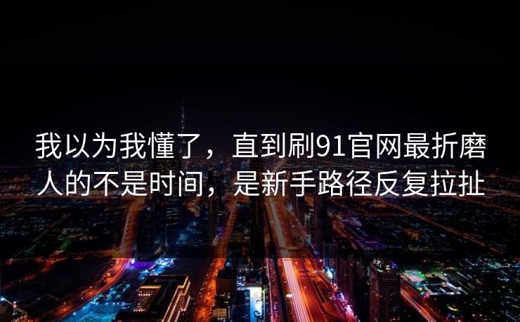 我以为我懂了，直到刷91官网最折磨人的不是时间，是新手路径反复拉扯