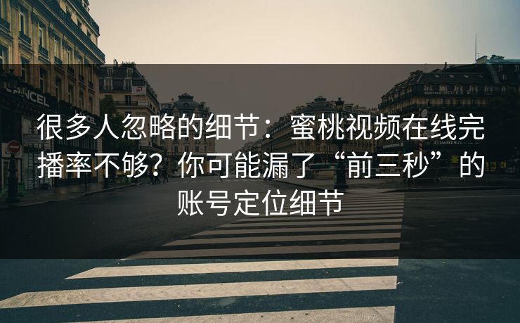 很多人忽略的细节：蜜桃视频在线完播率不够？你可能漏了“前三秒”的账号定位细节