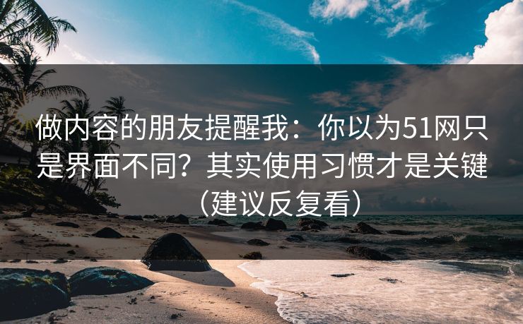 做内容的朋友提醒我：你以为51网只是界面不同？其实使用习惯才是关键（建议反复看）