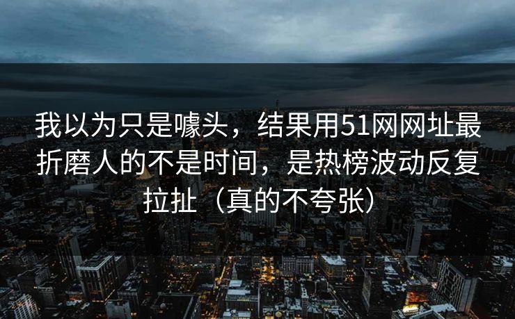 我以为只是噱头，结果用51网网址最折磨人的不是时间，是热榜波动反复拉扯（真的不夸张）