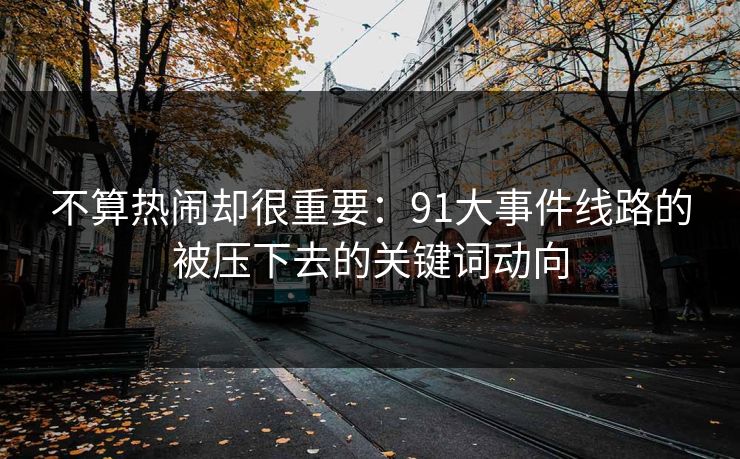 不算热闹却很重要：91大事件线路的被压下去的关键词动向